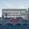 Cloud Engineering Jobs in the UK (Skilled Workers Only)